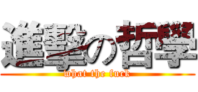 進擊の哲學 (what the fuck)
