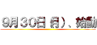 ９月３０日（月）、始動 ()