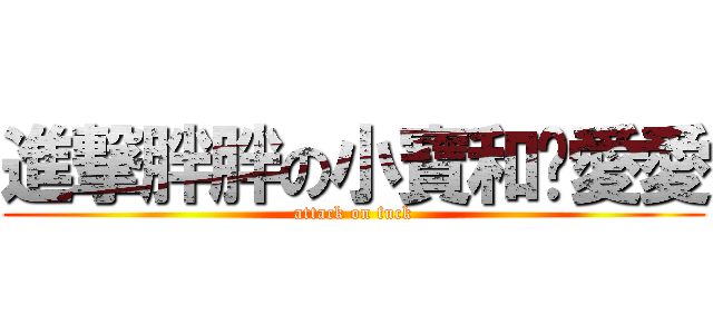 進撃胖胖の小寶和你愛愛 (attack on fuck)