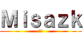 Ｍｉｓａｚｋ (笨蛋)