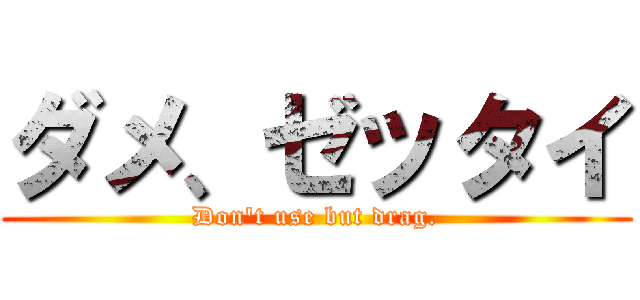 ダメ、ゼッタイ (Don't use but drag.)