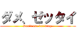 ダメ、ゼッタイ (Don't use but drag.)