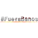 ＃ＦｕｅｒａＢａｎｏｓ (#FueraBanos)