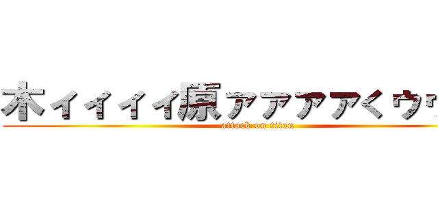 木ィィィィ原ァァァァくゥゥン！ (attack on titan)