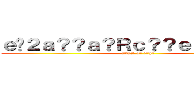 ｅ�２ａ？？ａ？Ｒｃ？？ｅ？？ａ�Ｍ？ (attack on titan)