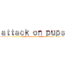 ａｔｔａｃｋ ｏｎ ｐｕｐｓ (attack on puppers)