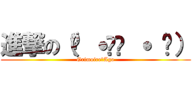 進撃の（๑ ˙൧̑ ˙ ๑） (Grimoire･Ago)