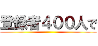 登録者４００人で ()