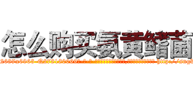 怎么购买氨黄鳍菌 (怎么购买氨黄鳍菌【电-186x2687x6963-Q278180069元-吉-药-业】我们做的是长期生意,靠的是老客户长期支持 http://sngk.net/lR7ArP
)