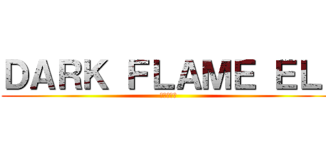 ＤＡＲＫ ＦＬＡＭＥ ＥＬ  (暗い炎エル)