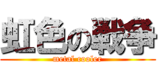 虹色の戦争 (metal cooler)