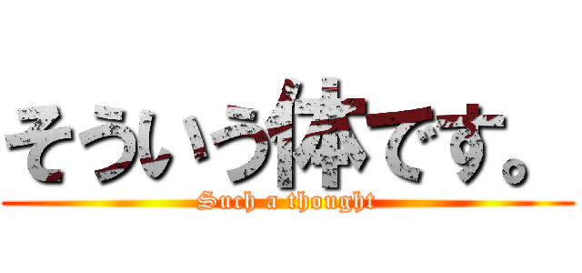 そういう体です。 (Such a thought)