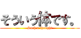 そういう体です。 (Such a thought)