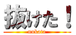 抜けた！ (nukata)