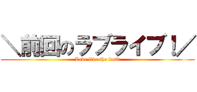 ＼前回のラブライブ！／ (Love live the last!)