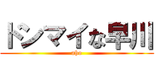 ドンマイな早川 (aho)