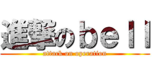 進撃のｂｅｌｌ (attack on operation)