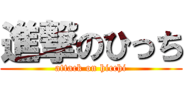 進撃のひっち (attack on hicchi)