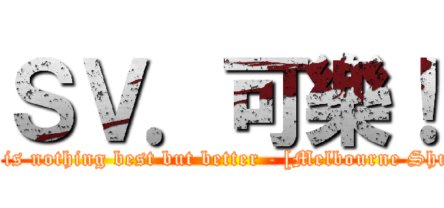 ＳＶ．可樂！ (There is nothing best but better - [Melbourne Shuffle] )