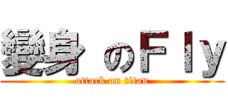 變身 のＦｌｙ (attack on titan)