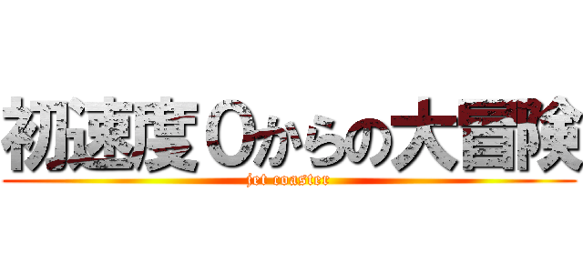 初速度０からの大冒険 (jet coaster)