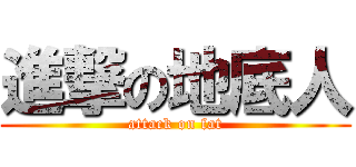 進撃の地底人 (attack on fat)