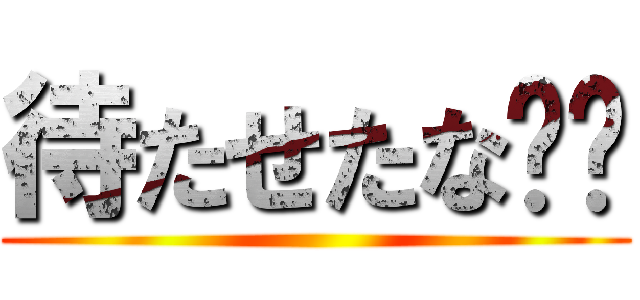 待たせたな‼︎ ()