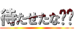 待たせたな‼︎ ()