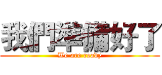 我們準備好了 (We are ready)