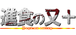 進食の又＋ (Yoga on eating)