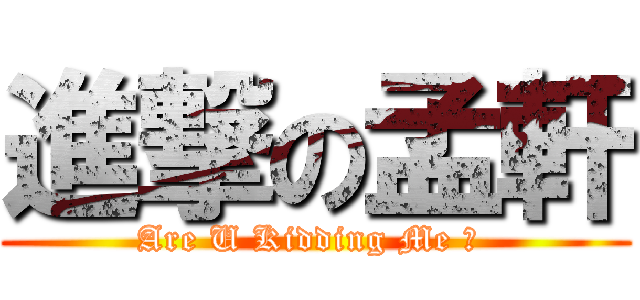 進撃の孟軒 (Are U Kidding Me ? )