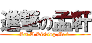 進撃の孟軒 (Are U Kidding Me ? )