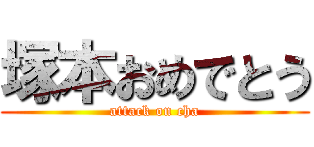 塚本おめでとう (attack on cha)