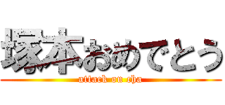 塚本おめでとう (attack on cha)