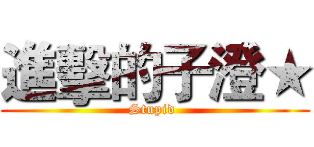 進擊的子澄★ (Stupid )