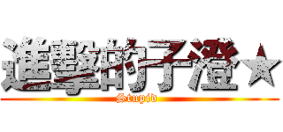 進擊的子澄★ (Stupid )
