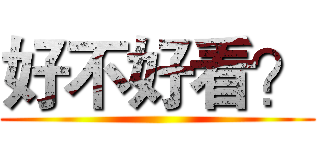 好不好看？ ()