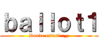 ｂａｌｌｏｔ１ (Donde estas? ;_;)