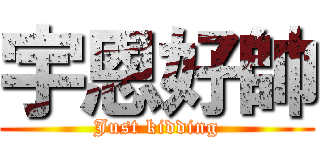 宇恩好帥 (Just kidding)