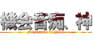 機会音痴、神 (Mizunuma is Fool)