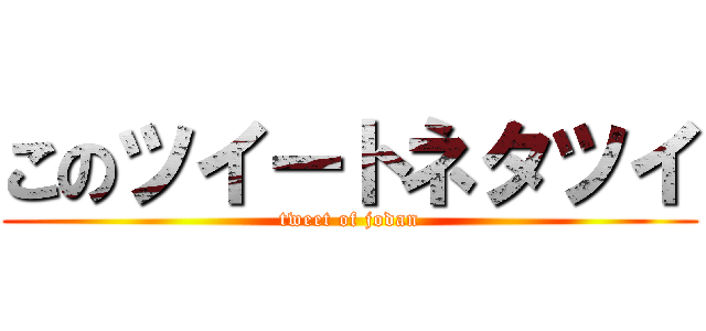 このツイートネタツイ (tweet of jodan)