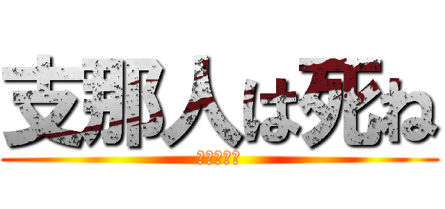 支那人は死ね (中国滅べ！)