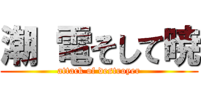 潮 電そして暁 (attack of destroyer)