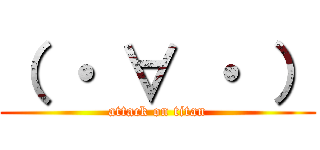 （ ・ ∀ ・ ） (attack on titan)