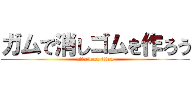 ガムで消しゴムを作ろう (attack on titan)