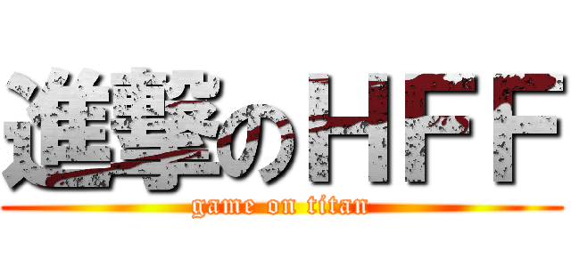 進撃のＨＦＦ (game on titan)
