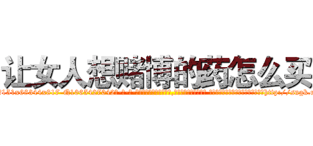 让女人想赌博的药怎么买 (让女人想赌博的药怎么买【电-话151x68344x817-Q1065427042元-吉-药-业】我们做的是长期生意,靠的是老客户长期支持 让女人想赌博的药怎么买在发表了一篇http://sngk.net/9xPkSa

参考消息网我们做的是长期生意,靠的是老客户长期支持也许我们早该意识到，就连鲍勃·霍斯金斯（金球奖戏剧类电影男主角 
)