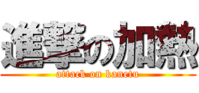 進撃の加熱 (attack on kanetu)