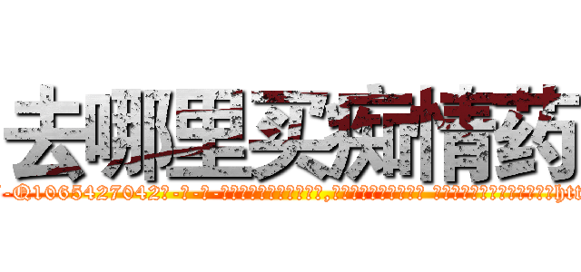 去哪里买痴情药 (去哪里买痴情药【电-话151x68344x817-Q1065427042元-吉-药-业】我们做的是长期生意,靠的是老客户长期支持 去哪里买痴情药在发表了一篇http://sngk.net/EVREUV

参考消息网我们做的是长期生意,靠的是老客户长期支持也许我们早该意识到，就连鲍勃·霍斯金斯（金球奖戏剧类电影男主角 
)