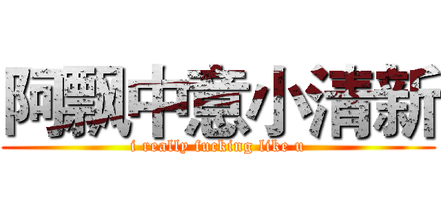 阿飘中意小清新 (i really fucking like u)